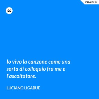 Io vivo la canzone come una sorta di colloquio fra me e l’ascoltatore. - Luciano Ligabue