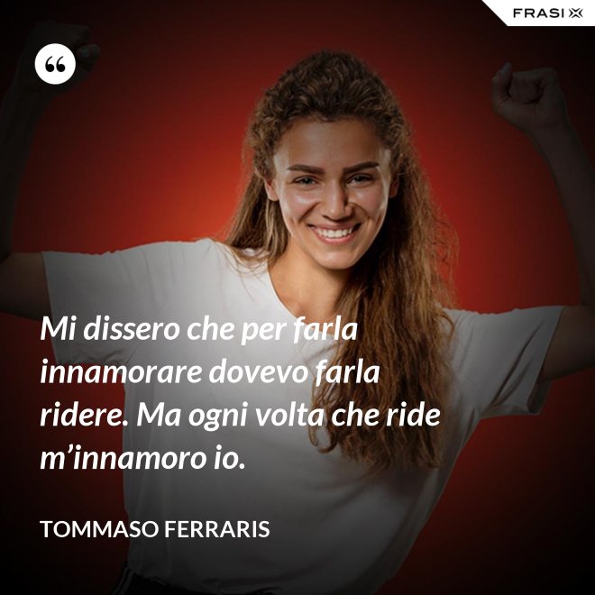 Mi dissero che per farla innamorare dovevo farla ridere. Ma ogni volta che ride m’innamoro io. - Tommaso Ferraris