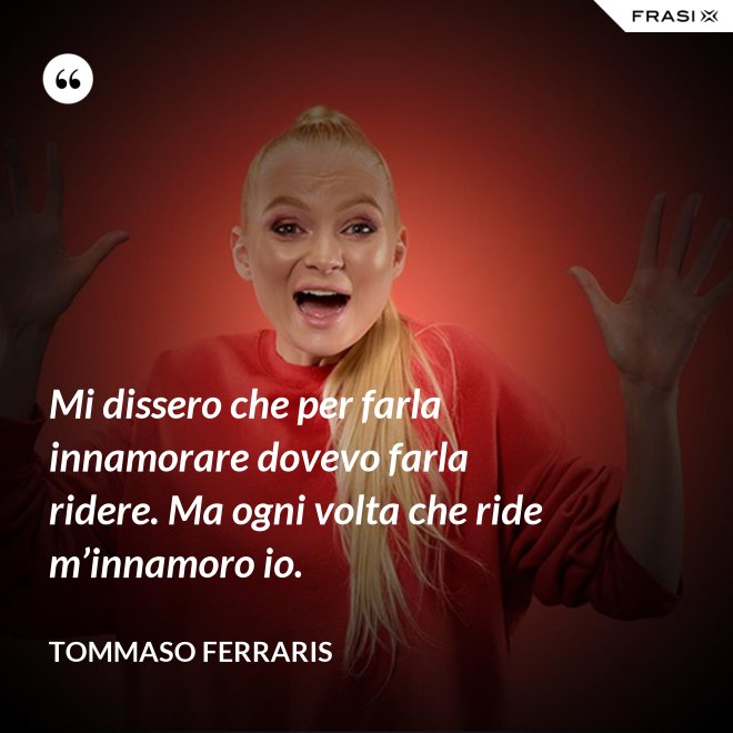 Mi dissero che per farla innamorare dovevo farla ridere. Ma ogni volta che ride m’innamoro io. - Tommaso Ferraris