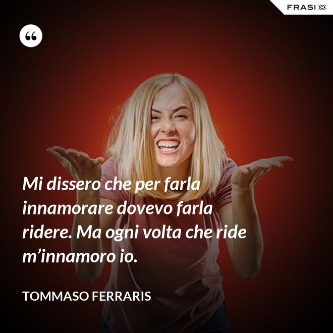 Mi dissero che per farla innamorare dovevo farla ridere. Ma ogni volta che ride m’innamoro io. - Tommaso Ferraris