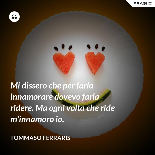 Mi dissero che per farla innamorare dovevo farla ridere. Ma ogni volta che ride m’innamoro io. - Tommaso Ferraris