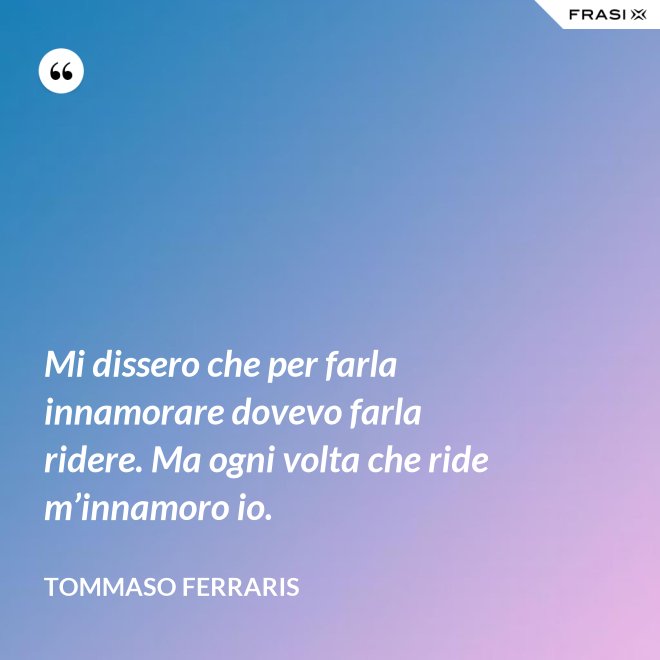 Mi dissero che per farla innamorare dovevo farla ridere. Ma ogni volta che ride m’innamoro io. - Tommaso Ferraris