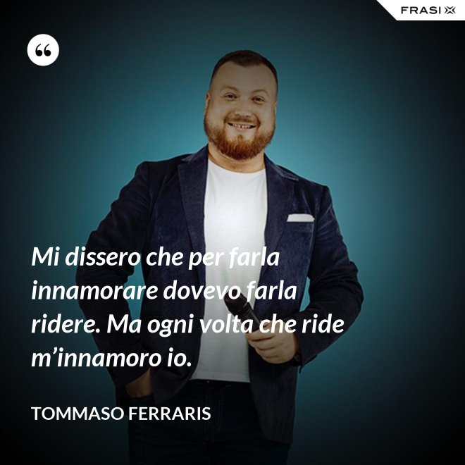 Mi dissero che per farla innamorare dovevo farla ridere. Ma ogni volta che ride m’innamoro io. - Tommaso Ferraris