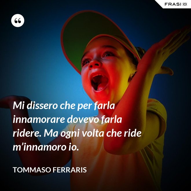 Mi dissero che per farla innamorare dovevo farla ridere. Ma ogni volta che ride m’innamoro io. - Tommaso Ferraris