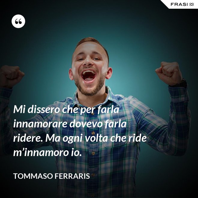 Mi dissero che per farla innamorare dovevo farla ridere. Ma ogni volta che ride m’innamoro io. - Tommaso Ferraris