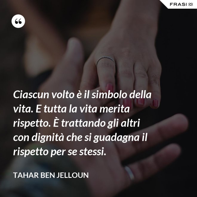 Ciascun volto è il simbolo della vita. E tutta la vita merita rispetto. È trattando gli altri con dignità che si guadagna il rispetto per se stessi. - Tahar Ben Jelloun