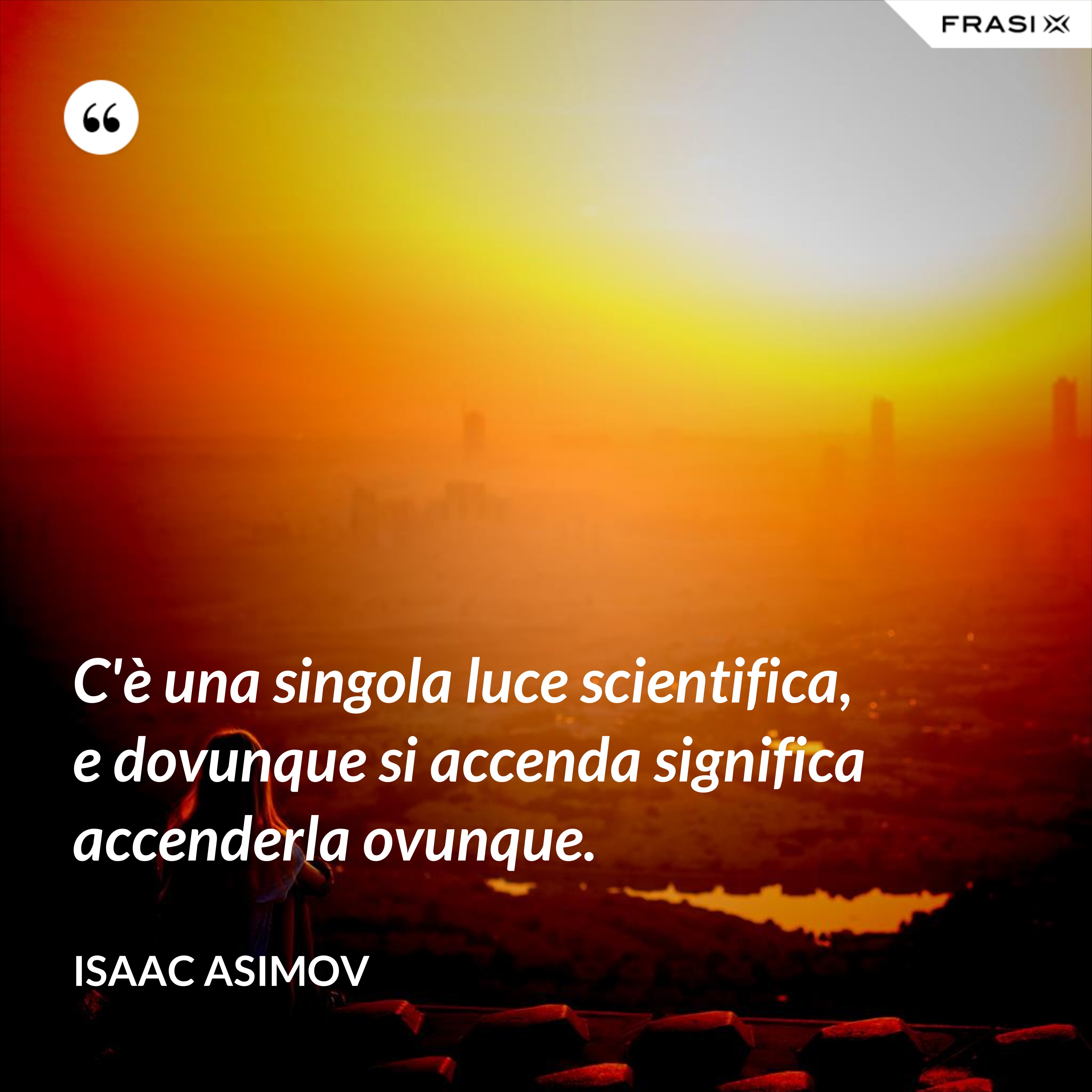 C'è una singola luce scientifica, e dovunque si accenda significa accenderla ovunque. - Isaac Asimov