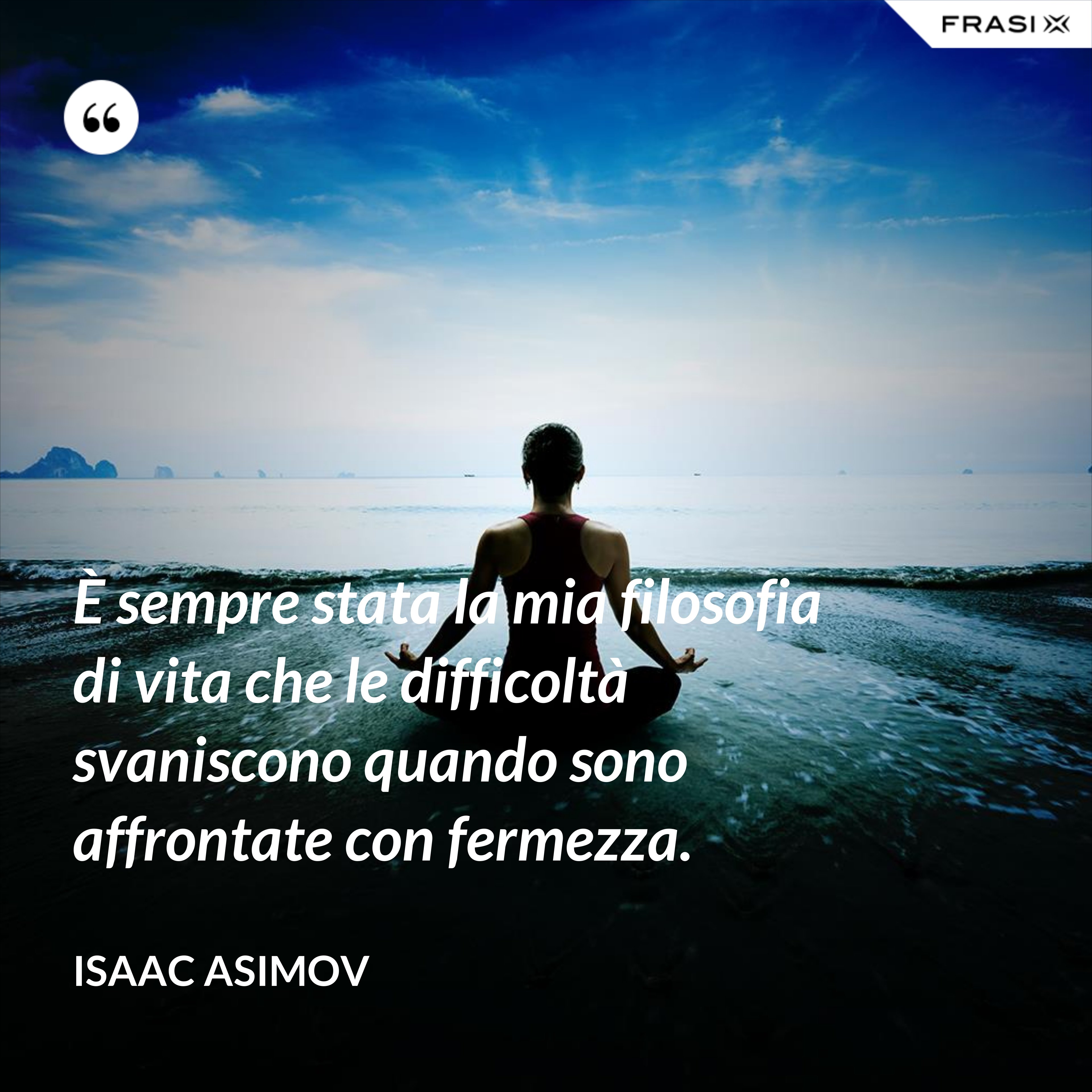 È sempre stata la mia filosofia di vita che le difficoltà svaniscono quando sono affrontate con fermezza. - Isaac Asimov