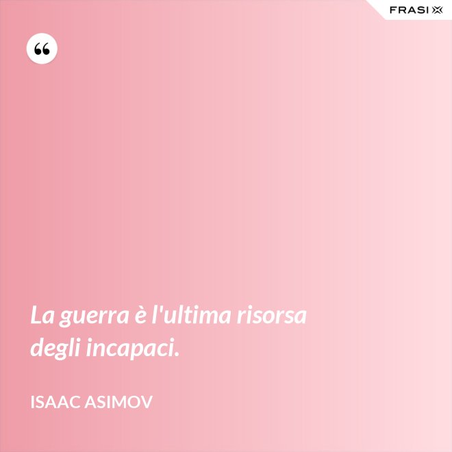 La guerra è l'ultima risorsa degli incapaci. - Isaac Asimov