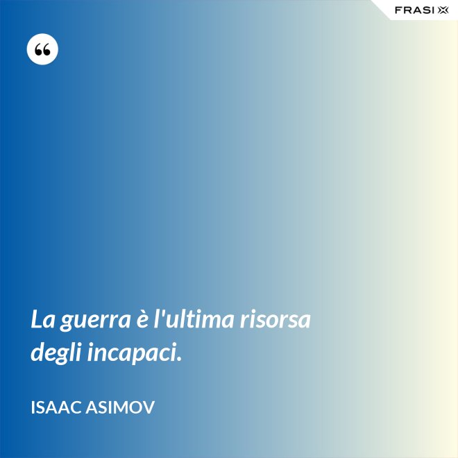 La guerra è l'ultima risorsa degli incapaci. - Isaac Asimov