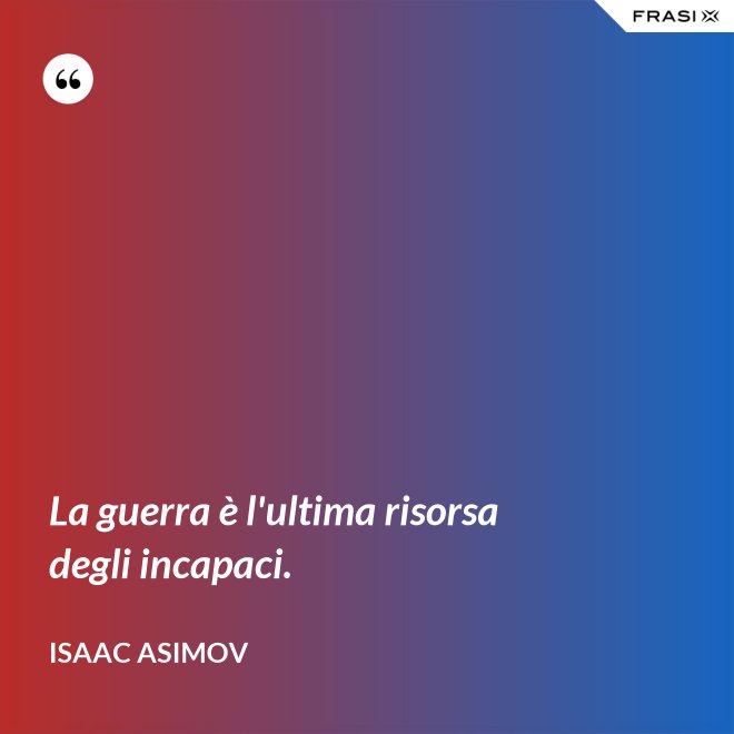 La guerra è l'ultima risorsa degli incapaci. - Isaac Asimov
