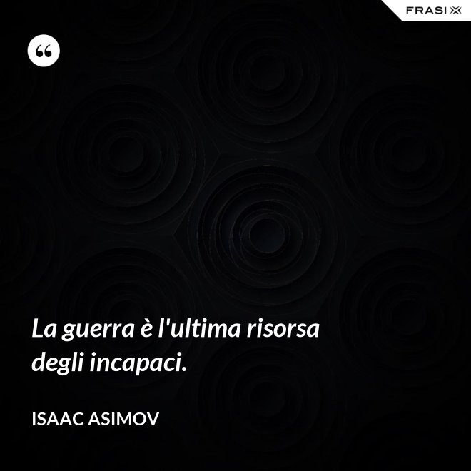 La guerra è l'ultima risorsa degli incapaci. - Isaac Asimov