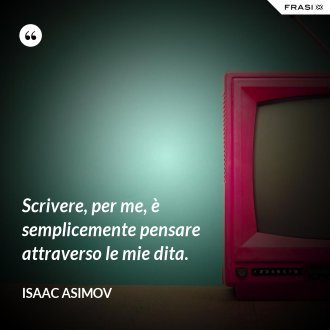 Scrivere, per me, è semplicemente pensare attraverso le mie dita. - Isaac Asimov