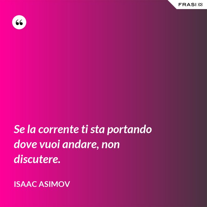 Se la corrente ti sta portando dove vuoi andare, non discutere. - Isaac Asimov