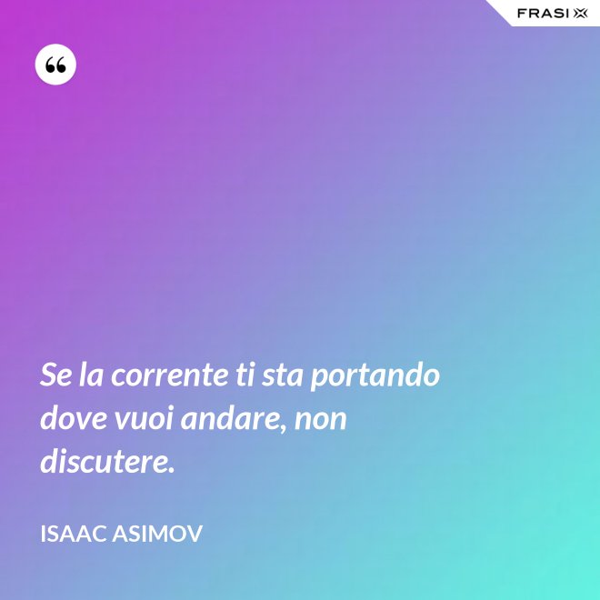 Se la corrente ti sta portando dove vuoi andare, non discutere. - Isaac Asimov