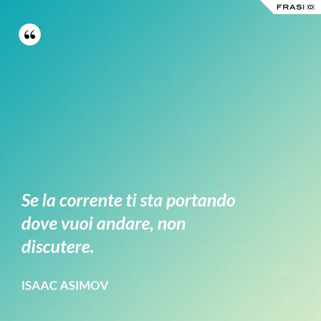 Se la corrente ti sta portando dove vuoi andare, non discutere. - Isaac Asimov
