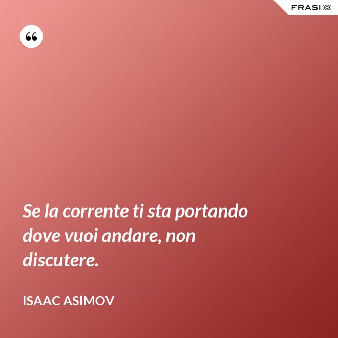 Se la corrente ti sta portando dove vuoi andare, non discutere. - Isaac Asimov