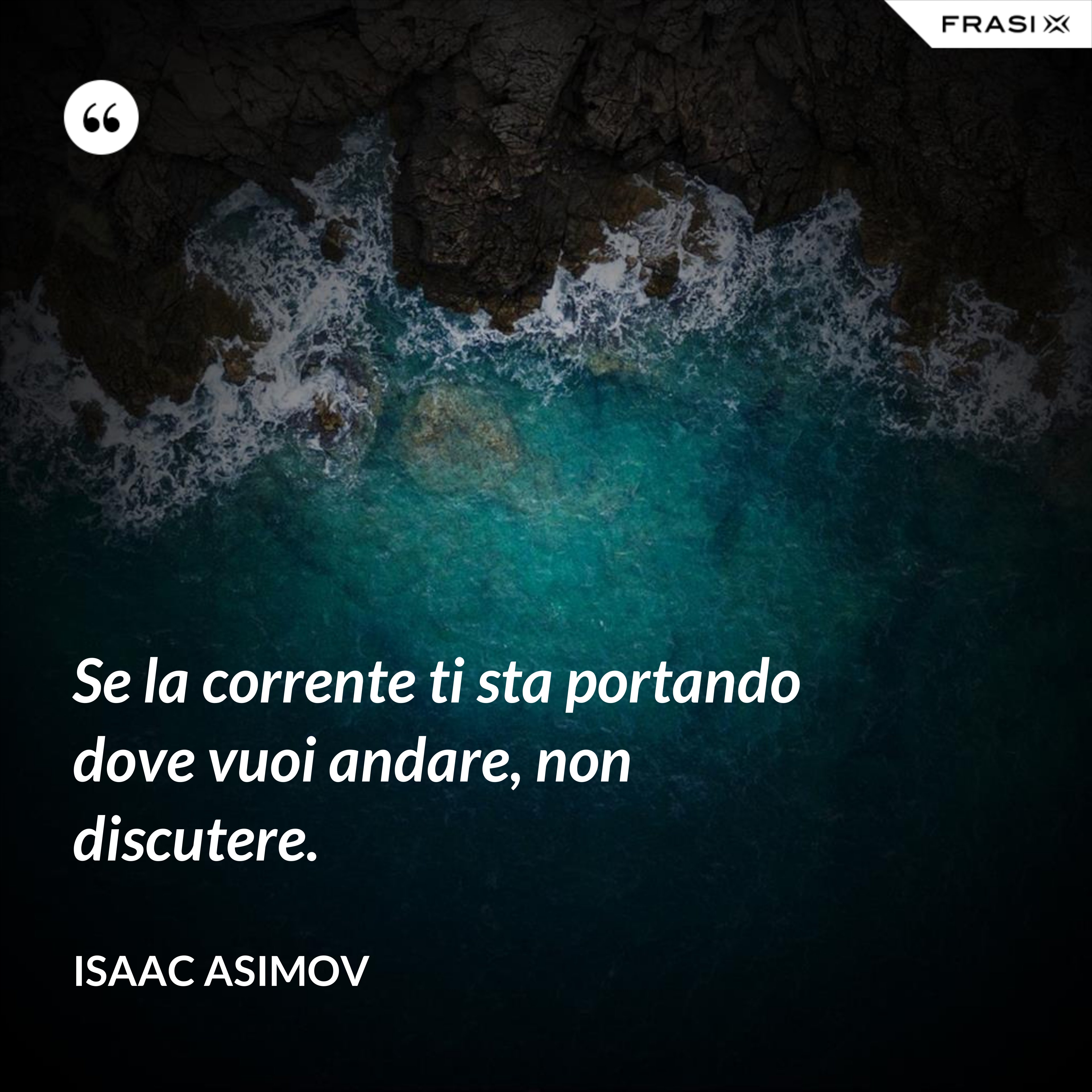 Se la corrente ti sta portando dove vuoi andare, non discutere. - Isaac Asimov