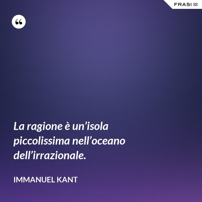 La ragione è un’isola piccolissima nell’oceano dell’irrazionale. - Immanuel Kant
