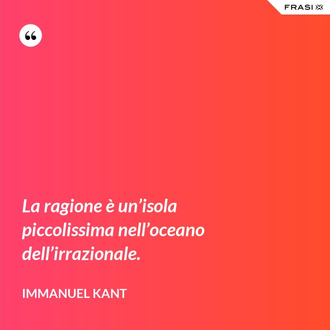 La ragione è un’isola piccolissima nell’oceano dell’irrazionale. - Immanuel Kant