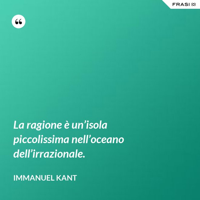La ragione è un’isola piccolissima nell’oceano dell’irrazionale. - Immanuel Kant
