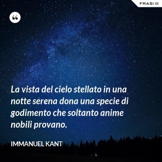 La vista del cielo stellato in una notte serena dona una specie di godimento che soltanto anime nobili provano. - Immanuel Kant