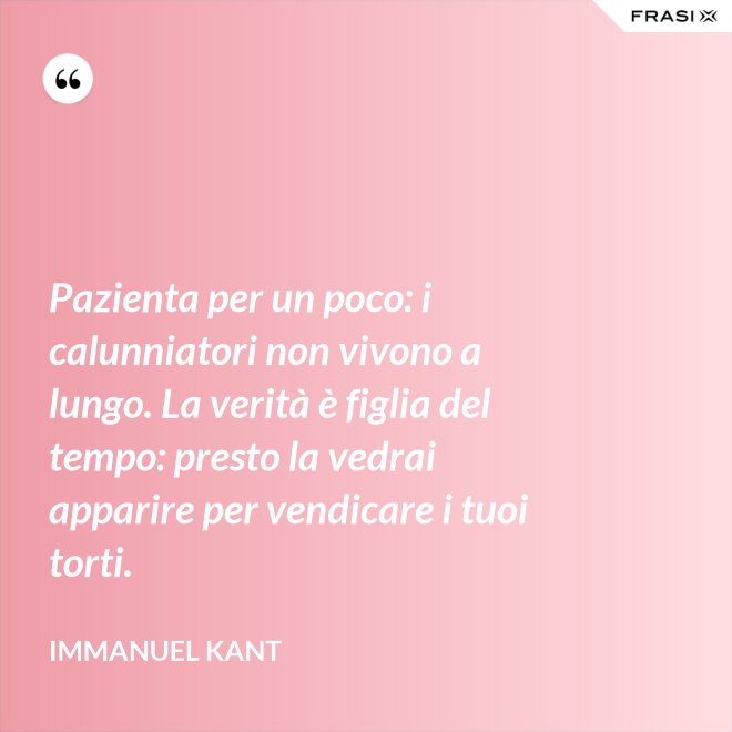 Pazienta per un poco: i calunniatori non vivono a lungo. La verità è figlia del tempo: presto la vedrai apparire per vendicare i tuoi torti. - Immanuel Kant