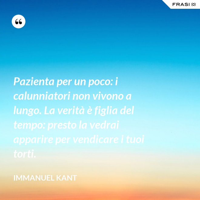 Pazienta per un poco: i calunniatori non vivono a lungo. La verità è figlia del tempo: presto la vedrai apparire per vendicare i tuoi torti. - Immanuel Kant