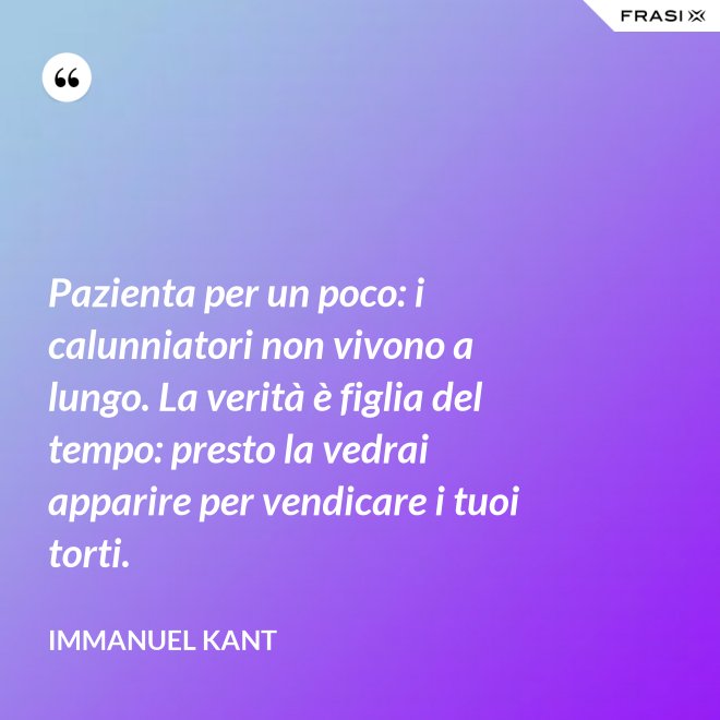 Pazienta per un poco: i calunniatori non vivono a lungo. La verità è figlia del tempo: presto la vedrai apparire per vendicare i tuoi torti. - Immanuel Kant