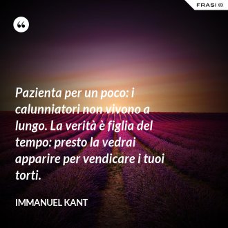 Pazienta per un poco: i calunniatori non vivono a lungo. La verità è figlia del tempo: presto la vedrai apparire per vendicare i tuoi torti. - Immanuel Kant