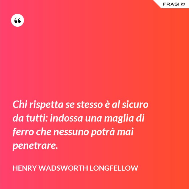 Chi rispetta se stesso è al sicuro da tutti: indossa una maglia di ferro che nessuno potrà mai penetrare. - Henry Wadsworth Longfellow