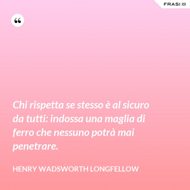 Chi rispetta se stesso è al sicuro da tutti: indossa una maglia di ferro che nessuno potrà mai penetrare. - Henry Wadsworth Longfellow