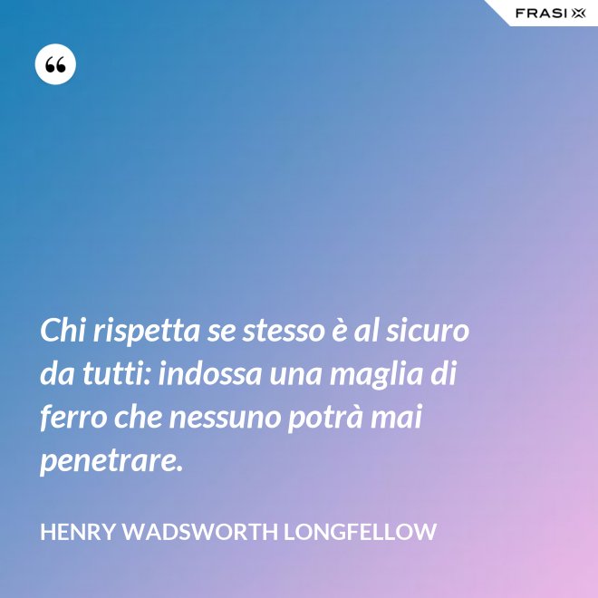 Chi rispetta se stesso è al sicuro da tutti: indossa una maglia di ferro che nessuno potrà mai penetrare. - Henry Wadsworth Longfellow