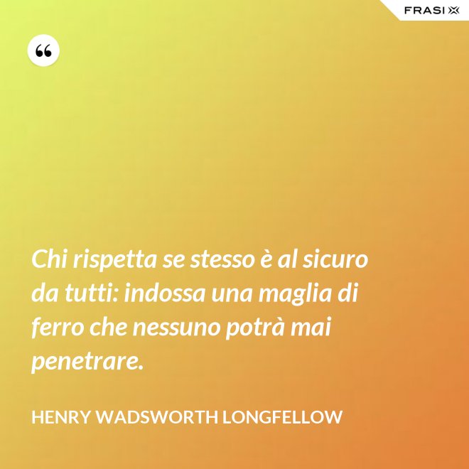 Chi rispetta se stesso è al sicuro da tutti: indossa una maglia di ferro che nessuno potrà mai penetrare. - Henry Wadsworth Longfellow