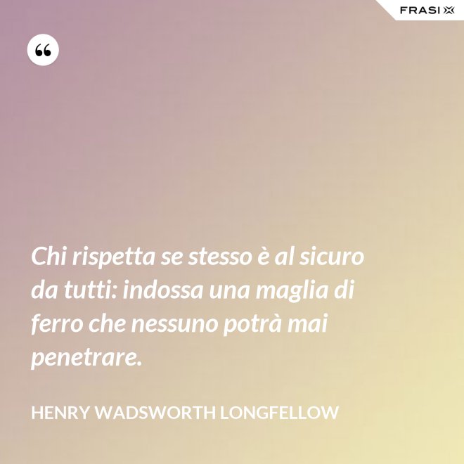 Chi rispetta se stesso è al sicuro da tutti: indossa una maglia di ferro che nessuno potrà mai penetrare. - Henry Wadsworth Longfellow