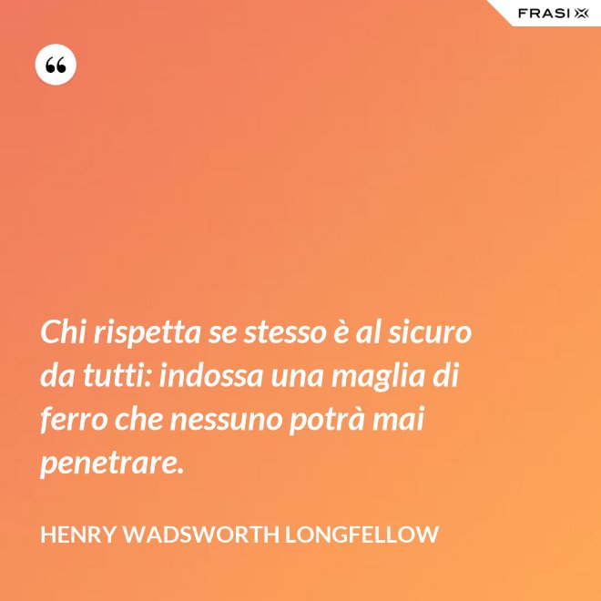Chi rispetta se stesso è al sicuro da tutti: indossa una maglia di ferro che nessuno potrà mai penetrare. - Henry Wadsworth Longfellow