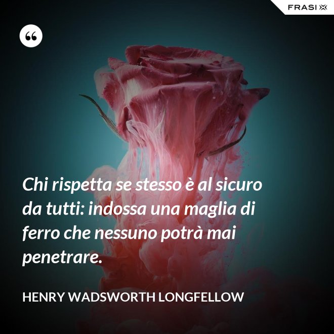 Chi rispetta se stesso è al sicuro da tutti: indossa una maglia di ferro che nessuno potrà mai penetrare. - Henry Wadsworth Longfellow