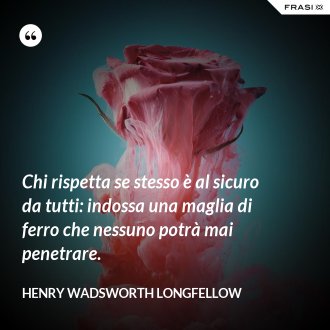 Chi rispetta se stesso è al sicuro da tutti: indossa una maglia di ferro che nessuno potrà mai penetrare. - Henry Wadsworth Longfellow