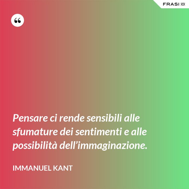 Pensare ci rende sensibili alle sfumature dei sentimenti e alle possibilità dell’immaginazione. - Immanuel Kant
