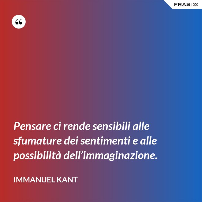 Pensare ci rende sensibili alle sfumature dei sentimenti e alle possibilità dell’immaginazione. - Immanuel Kant
