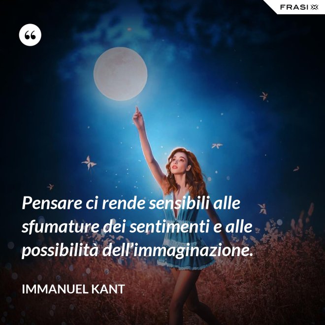 Pensare ci rende sensibili alle sfumature dei sentimenti e alle possibilità dell’immaginazione. - Immanuel Kant
