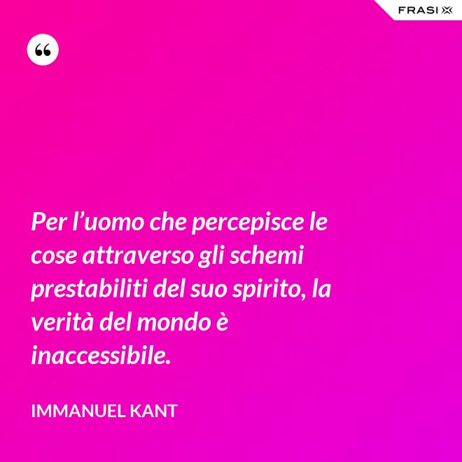 Per l’uomo che percepisce le cose attraverso gli schemi prestabiliti del suo spirito, la verità del mondo è inaccessibile. - Immanuel Kant