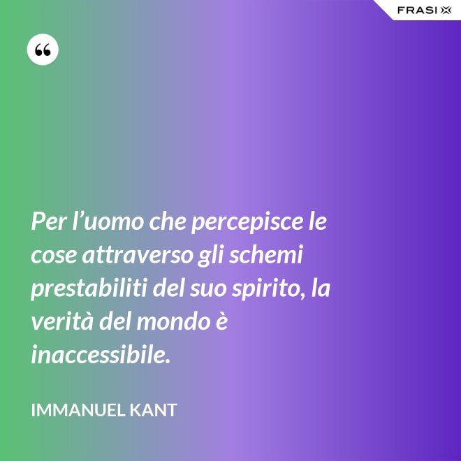 Per l’uomo che percepisce le cose attraverso gli schemi prestabiliti del suo spirito, la verità del mondo è inaccessibile. - Immanuel Kant