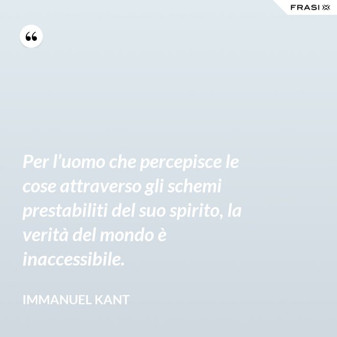 Per l’uomo che percepisce le cose attraverso gli schemi prestabiliti del suo spirito, la verità del mondo è inaccessibile. - Immanuel Kant