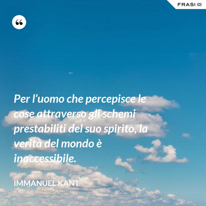 Per l’uomo che percepisce le cose attraverso gli schemi prestabiliti del suo spirito, la verità del mondo è inaccessibile. - Immanuel Kant