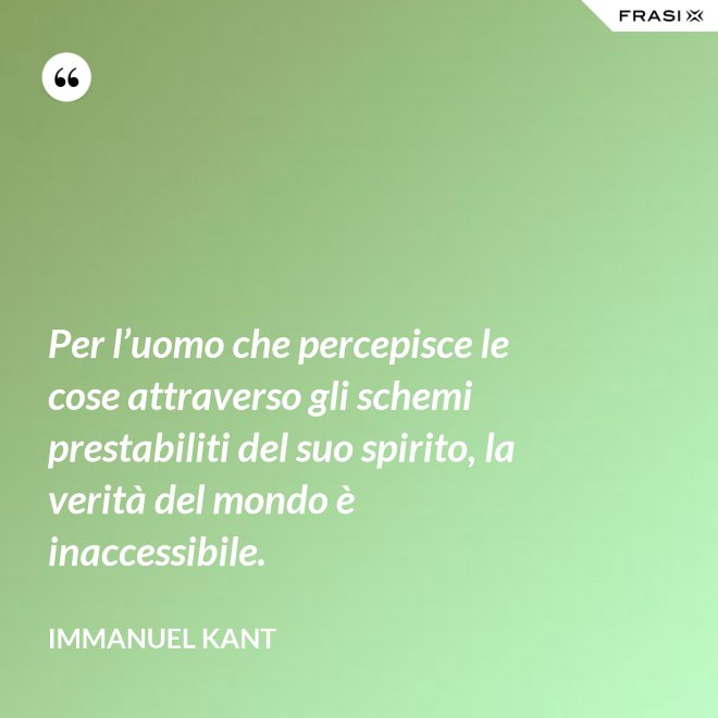 Per l’uomo che percepisce le cose attraverso gli schemi prestabiliti del suo spirito, la verità del mondo è inaccessibile. - Immanuel Kant