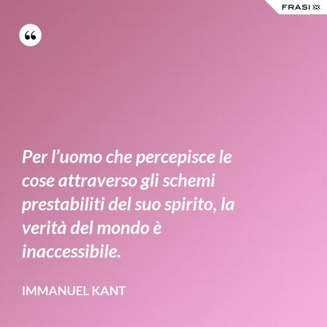 Per l’uomo che percepisce le cose attraverso gli schemi prestabiliti del suo spirito, la verità del mondo è inaccessibile. - Immanuel Kant