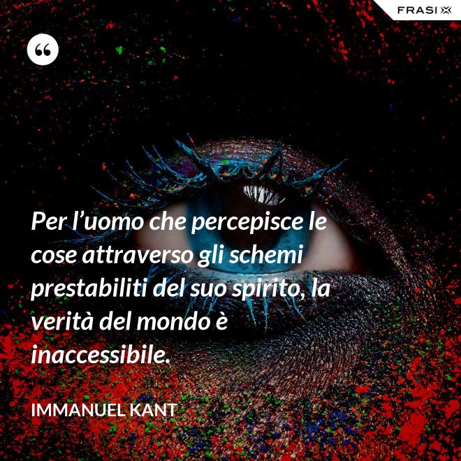 Per l’uomo che percepisce le cose attraverso gli schemi prestabiliti del suo spirito, la verità del mondo è inaccessibile. - Immanuel Kant
