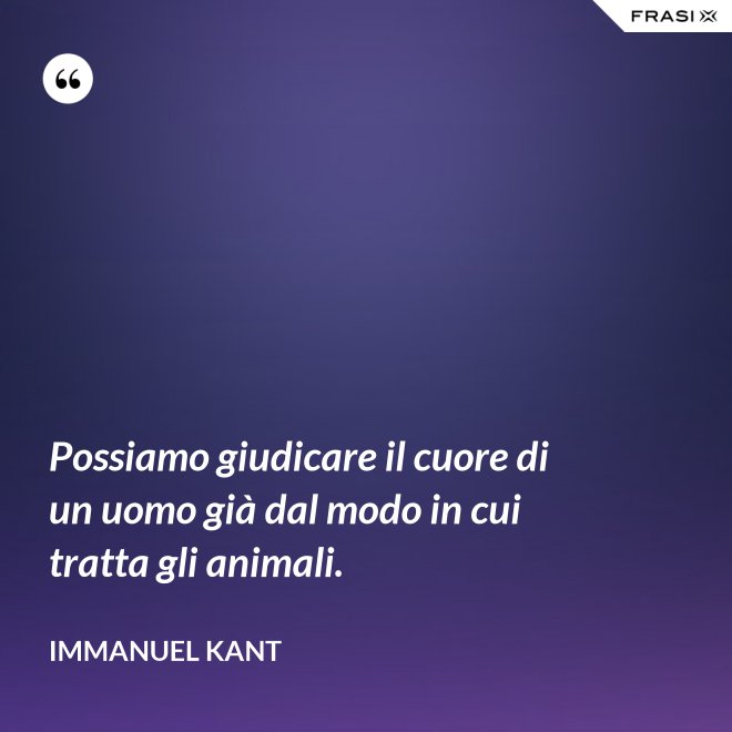 Possiamo giudicare il cuore di un uomo già dal modo in cui tratta gli animali. - Immanuel Kant