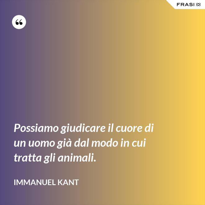 Possiamo giudicare il cuore di un uomo già dal modo in cui tratta gli animali. - Immanuel Kant